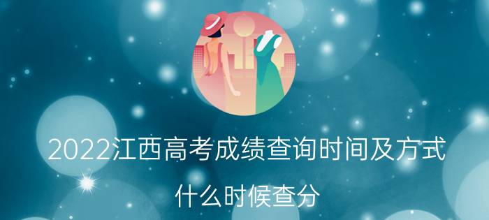 2022江西高考成绩查询时间及方式 什么时候查分